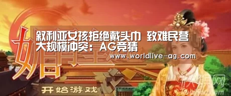叙利亚女孩拒绝戴头巾 致难民营大规模冲突：AG竞猜(图2)
